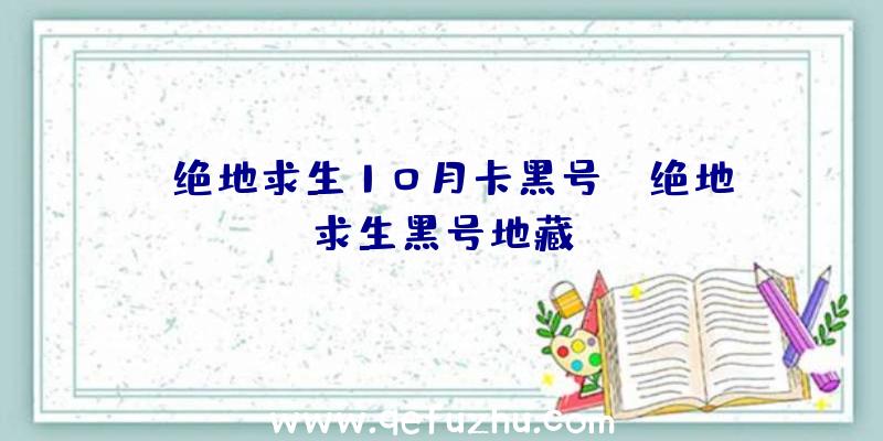 「绝地求生10月卡黑号」|绝地求生黑号地藏